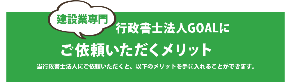 建設業専門　行政書士法人GOALに
ご依頼いただくメリット
				当行政書士法人にご依頼いただくと、以下のメリットを手に入れることができます。
