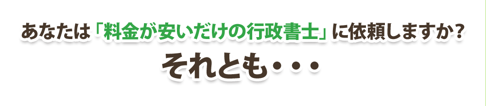 あなたは「料金が安いだけの行政書士」に依頼しますか？
それとも・・・
