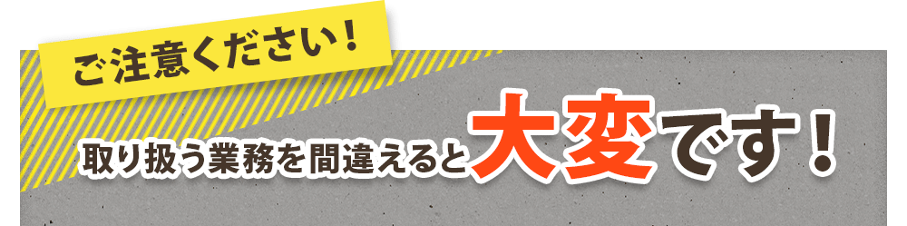 ご注意ください取り扱う業務を間違えると大変です！